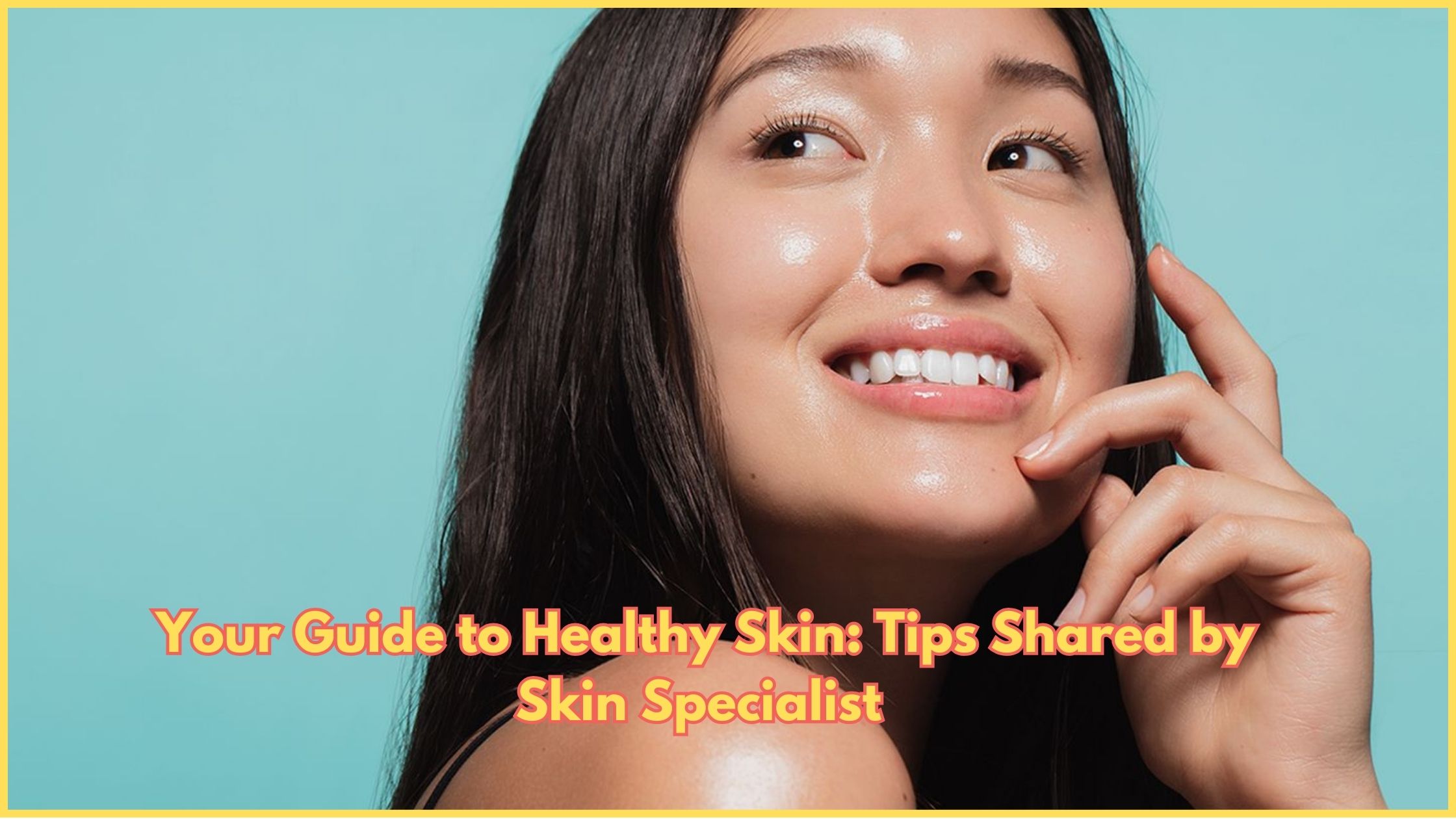 Your Guide to Healthy Skin: Tips Shared by Skin Specialist 2024